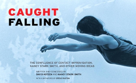 Caught Falling: The Confluence of Contact Improvisation, Nancy Stark Smith, and Other Moving Ideas by David Koteen 9780937645093