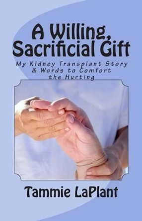 A Willing, Sacrificial Gift: My Kidney Transplant Story & Words to Comfort the Hurting by Tammie Laplant 9781505913897