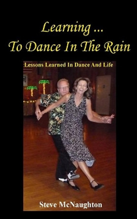 Learning To Dance In The Rain: Lessons Learned In Dance And Life by Steve McNaughton 9798676544515