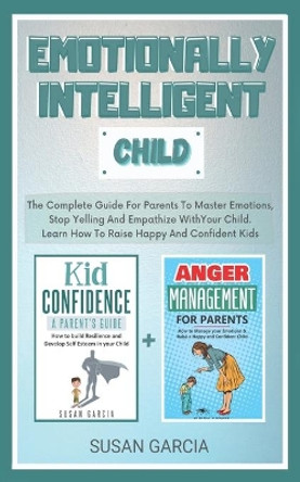 Emotionally Intelligent Child: The Complete Guide For Parents To Master Emotions, Stop Yelling And Empathize With Your Child - Learn How To Raise Happy And Confident Kids by Susan Garcia 9798681639114