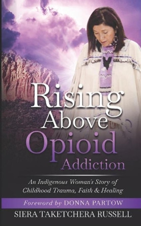 Rising Above Opioid Addiction: An Indigenous Woman's Story of Childhood Trauma, Faith & Healing by Siera Taketchera Russell 9798690309695