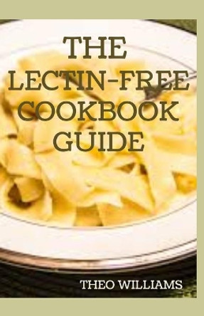The Lectin Free Cookbook Guide: The Ultimate Lectin Free Guide for Beginners Lose Weight, Reduce Inflammation and Feel Good by Theo Williams 9798692880703