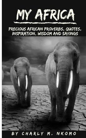 My Africa: Precious Africa Proverbs, Quotes, Inspiration, Wisdom and Saying by Charly M Nkomo 9798694665179