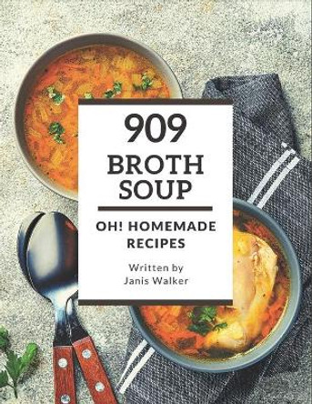 Oh! 909 Homemade Broth Soup Recipes: A Must-have Homemade Broth Soup Cookbook for Everyone by Janis Walker 9798697754511