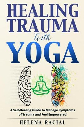 Healing Trauma with Yoga: A Self-Healing Guide to Manage Symptoms of Trauma and Feel Empowered by Helena Racial 9798699858057
