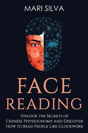 Face Reading: Unlock the Secrets of Chinese Physiognomy and Discover How to Read People Like Clockwork by Mari Silva 9798702223599