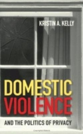 Domestic Violence and the Politics of Privacy by Kristin A. Kelly