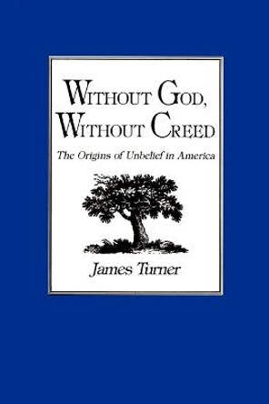 Without God, Without Creed: The Origins of Unbelief in America by James Turner