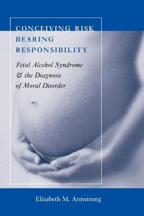 Conceiving Risk, Bearing Responsibility: Fetal Alcohol Syndrome and the Diagnosis of Moral Disorder by Elizabeth M. Armstrong