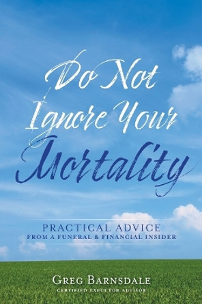 Do Not Ignore Your Mortality: Practical Advice From a Funeral & Financial Insider by Greg Barnsdale 9781525584909