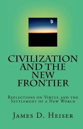 Civilization and the New Frontier: Reflections on Virtue and the Settlement of a New World by James D Heiser 9781891469480