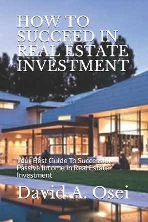 How to Succeed in Real Estate Investment: Your Best Guide To Successful Passive Income In Real Estate Investment by David a Osei 9781708261504