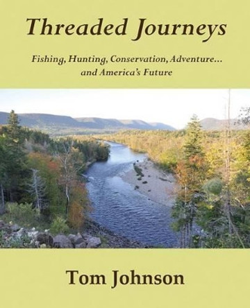 Threaded Journeys: Fishing, Hunting, Conservation, Adventure...and America's Future by Tom Johnson 9780692602591