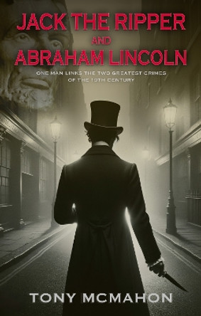 Jack the Ripper and Abraham Lincoln: One man links the two greatest crimes of the 19th century by Tony McMahon 9781805143642