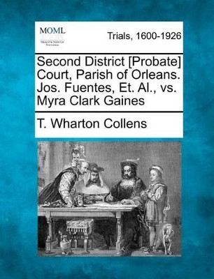 Second District [Probate] Court, Parish of Orleans. Jos. Fuentes, Et. Al., vs. Myra Clark Gaines by T Wharton Collens 9781275117716