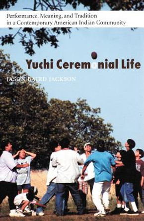 Yuchi Ceremonial Life: Performance, Meaning, and Tradition in a Contemporary American Indian Community by Jason Baird Jackson