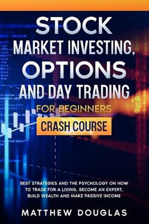 Stock Market Investing, Options and Day Trading for Beginners: Crash Course: Best Strategies and the Psychology on How to Trade for a Living, Become an Expert, Build Wealth and Make Passive Income by Matthew Douglas 9798651685196