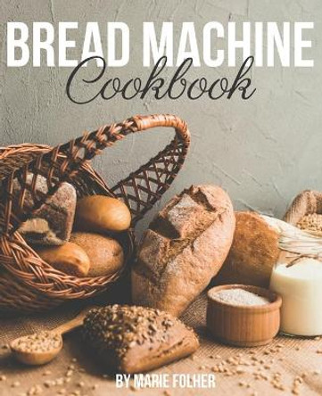 Bread Machine Cookbook: Simple and Easy-To-Follow Bread Machine Recipes for Mouthwatering Homemade Bread by Marie Folher 9798653358210