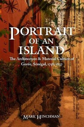 Portrait of an Island: The Architecture and Material Culture of Goree, Senegal, 1758-1837 by Mark Hinchman