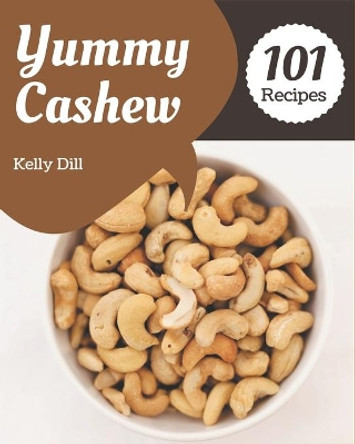 101 Yummy Cashew Recipes: A Highly Recommended Yummy Cashew Cookbook by Kelly Dill 9798689576596