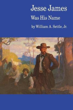 Jesse James Was His Name; or, Fact and Fiction concerning the Careers of the Notorious James Brothers of Missouri by William A. Settle