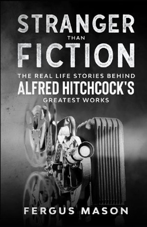 Stranger Than Fiction: The Real Life Stories Behind Alfred Hitchcock's Greatest Works by Fergus Mason 9798665367941