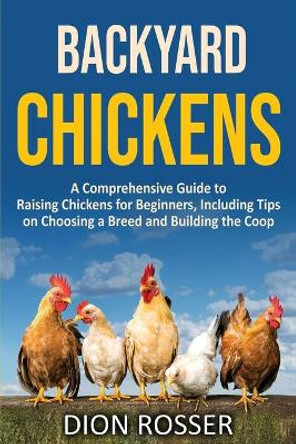 Backyard Chickens: A Comprehensive Guide to Raising Chickens for Beginners, Including Tips on Choosing a Breed and Building the Coop by Dion Rosser 9798667128663