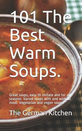101 The Best Warm Soups.: Great soups, easy to imitate and for all seasons. Varied soups with and without meat. Vegetarian and vegan soups. by The German Kitchen 9798676229757