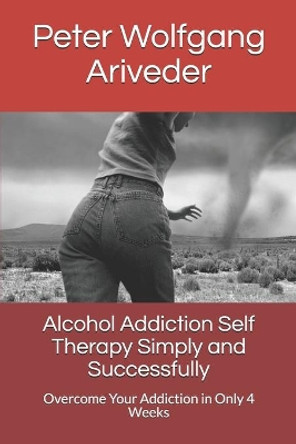 Alcohol Addiction Self Therapy Simply and Successfully: Overcome Your Addiction in Only 4 Weeks by Peter Wolfgang Ariveder 9798677643804