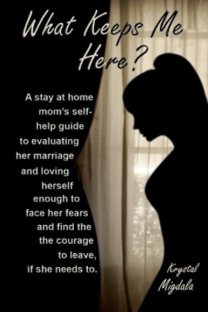 What Keeps Me Here?: A stay at home mom's self help guide to evaluating her marriage and loving herself enough to face her fears and find the courage to leave, if she needs to. by Krystal Migdala 9798686381834