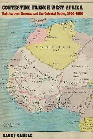 Contesting French West Africa: Battles over Schools and the Colonial Order, 1900-1950 by Harry Gamble