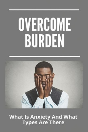 Overcome Burden: What Is Anxiety And What Types Are There: Anxiety Management Techniques Nhs by Conrad Andrus 9798729839438