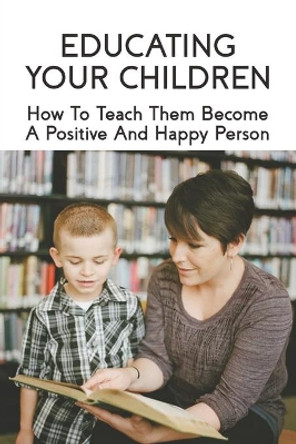 Educating Your Children: How To Teach Them Become A Positive And Happy Person: How To Raise A Child by Marybeth Crafton 9798730861671