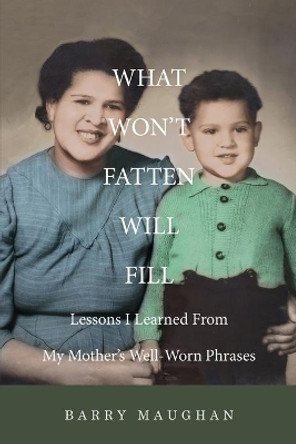 What Won't Fatten Will Fill: Lessons I Learned From My Mother's Well-Worn Phrases by Barry Maughan 9798738792090