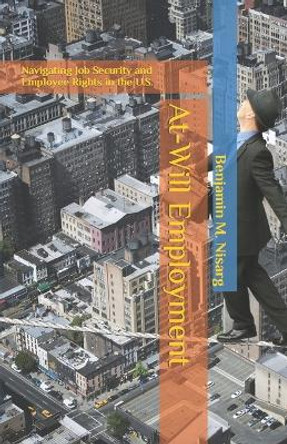 At-Will Employment: Navigating Job Security and Employee Rights in the U.S. by Benjamin M Nisarg 9798854246323