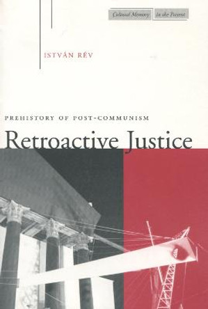 Retroactive Justice: Prehistory of Post-Communism by Istvan Rev