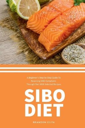 SIBO Diet: A Beginner's Step-by-Step Guide To Reversing SIBO Symptoms Through Diet with Selected Recipes by Brandon Gilta 9798868916021