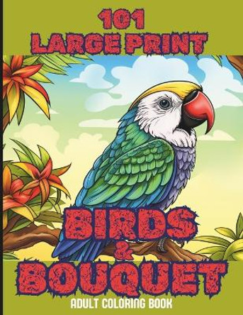 101 Large Print Birds and Bouquets Adult Coloring Book: A Mindfulness Anxiety Relief Bird and Flower Coloring Book for Adults and Teens by Uwrites 9798876323798