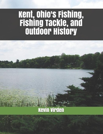 Kent Ohio's Fishing, Fishing Tackle, and Outdoor History by Kevin Virden 9781728999258