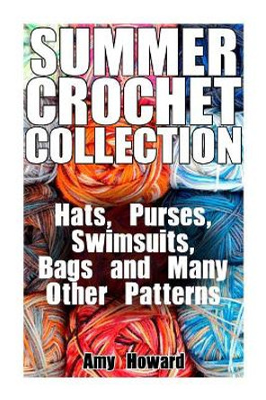 Summer Crochet Collection: Hats, Purses, Swimsuits, Bags and Many Other Patterns: (Crochet Patterns, Crochet Stitches) by Amy Howard 9781986432658