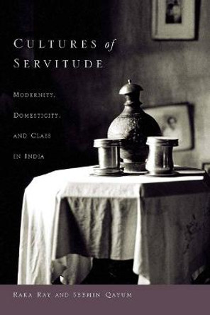 Cultures of Servitude: Modernity, Domesticity, and Class in India by Raka Ray