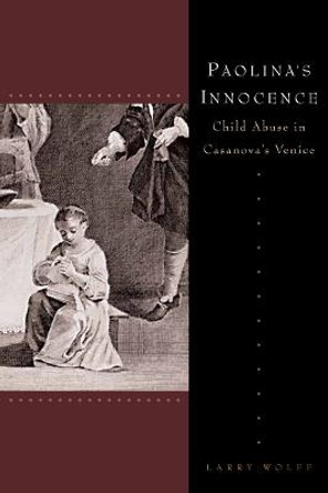 Paolina's Innocence: Child Abuse in Casanova's Venice by Larry Wolff