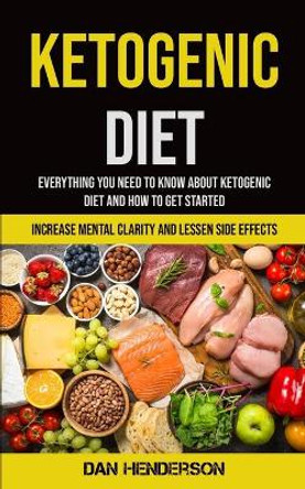 Ketogenic Diet: Everything You Need To Know About Ketogenic Diet And How To Get Started (Increase Mental Clarity And Lessen Side Effects) by Dan Henderson 9781990061349