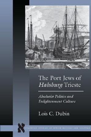 The Port Jews of Habsburg Trieste: Absolutist Politics and Enlightenment Culture by Lois C. Dubin