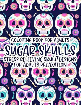 Coloring Book For Adults Sugar Skulls Stress Relieving Skull Designs For Adults Relaxation: Illustrations Of Sugar Skulls To Color In Intricate Designs, Relaxing And Calming Coloring Sheets by Wrinkled Hippie 9798696963044