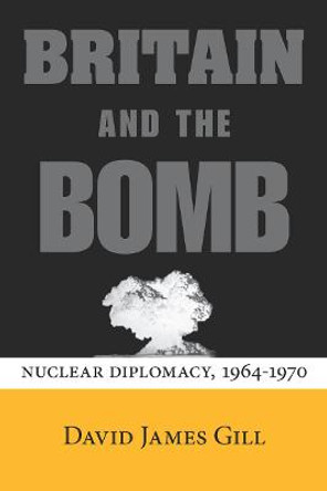 Britain and the Bomb: Nuclear Diplomacy, 1964-1970 by David James Gill