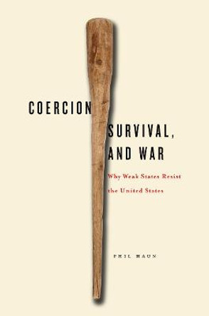 Coercion, Survival, and War: Why Weak States Resist the United States by Phil Haun