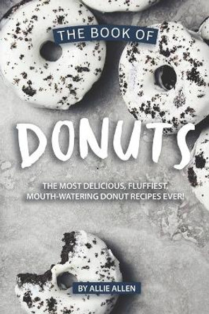 The Book of Donuts: The Most Delicious, Fluffiest, Mouth-Watering Donut Recipes Ever! by Allie Allen 9781694880994