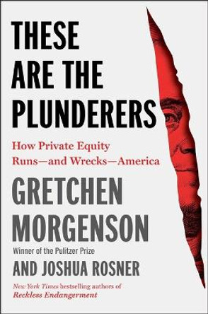 These Are the Plunderers: How Private Equity Runs—and Wrecks—America by Gretchen Morgenson