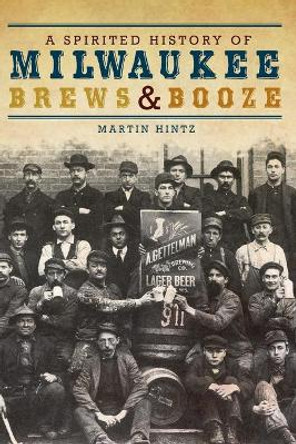 A Spirited History of Milwaukee Brews & Booze by Martin Hintz 9781609490669